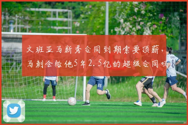 文班亚马新秀合同到期索要顶薪,马刺会给他5年2.5亿的超级合同吗?
