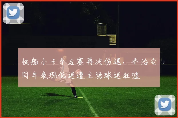 快船小卡季后赛再次伤退,乔治合同年表现低迷遭主场球迷狂嘘
