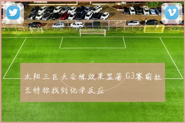 太阳三巨头合练效果显著 G3赛前杜兰特称找到化学反应