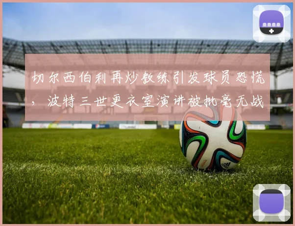 切尔西伯利再炒教练引发球员恐慌,波特三世更衣室演讲被批毫无战术