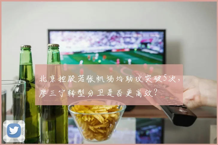 北京控股若张帆场均助攻突破5次,廖三宁转型分卫是否更高效?