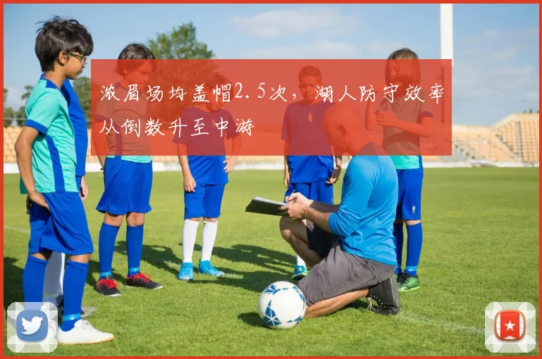 浓眉场均盖帽2.5次,湖人防守效率从倒数升至中游