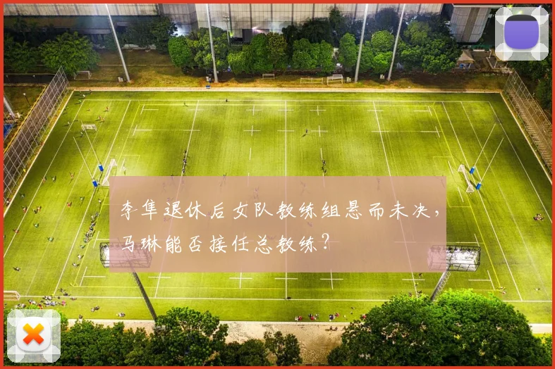 李隼退休后女队教练组悬而未决,马琳能否接任总教练?
