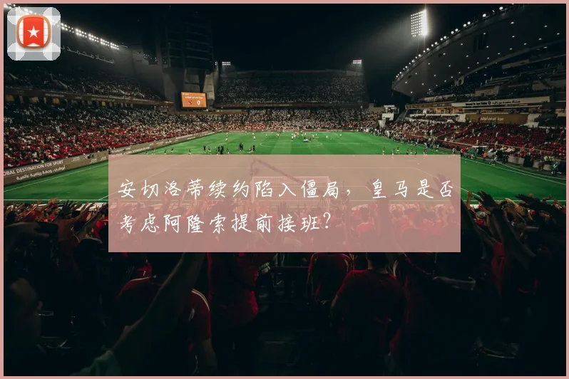 安切洛蒂续约陷入僵局,皇马是否考虑阿隆索提前接班?