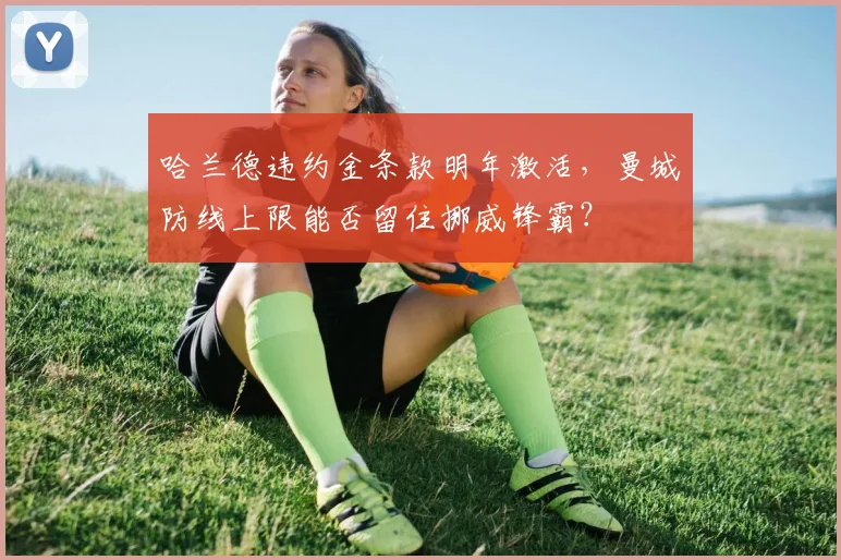 哈兰德违约金条款明年激活,曼城防线上限能否留住挪威锋霸?