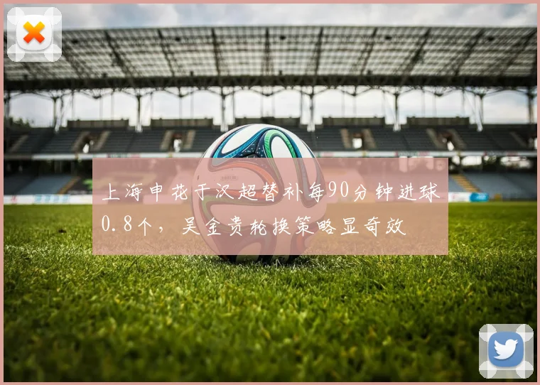 上海申花于汉超替补每90分钟进球0.8个,吴金贵轮换策略显奇效