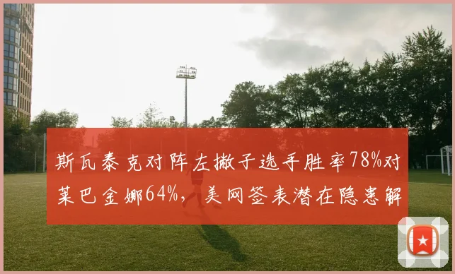 斯瓦泰克对阵左撇子选手胜率78%对莱巴金娜64%,美网签表潜在隐患解析