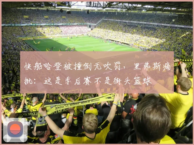 快船哈登被撞倒无吹罚,里弗斯痛批:这是季后赛不是街头篮球
