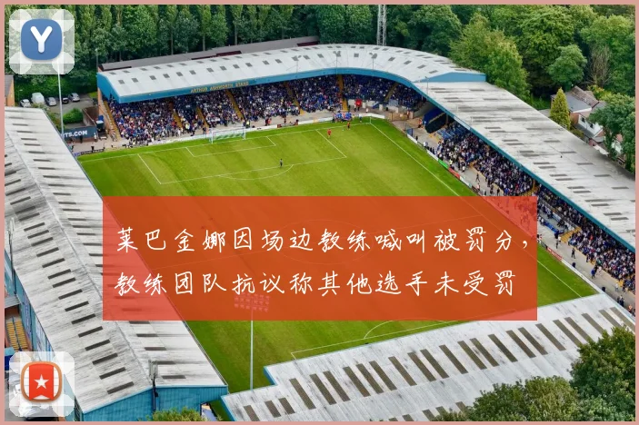 莱巴金娜因场边教练喊叫被罚分,教练团队抗议称其他选手未受罚