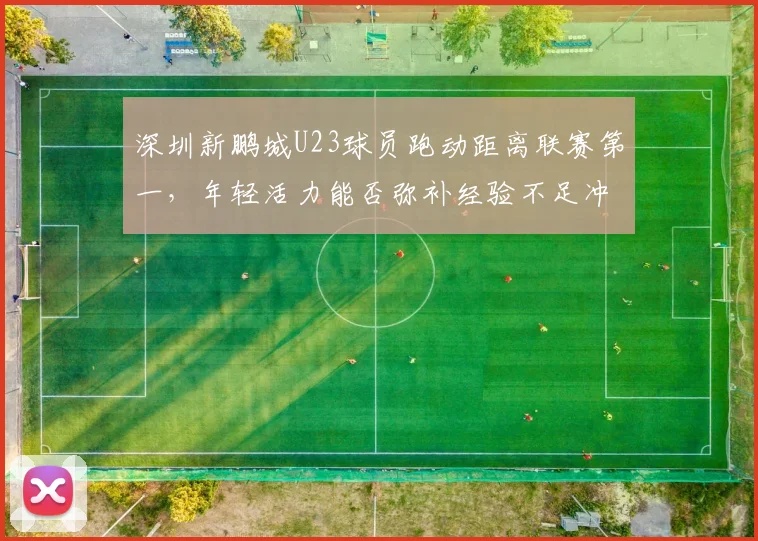 深圳新鹏城U23球员跑动距离联赛第一,年轻活力能否弥补经验不足冲击前八