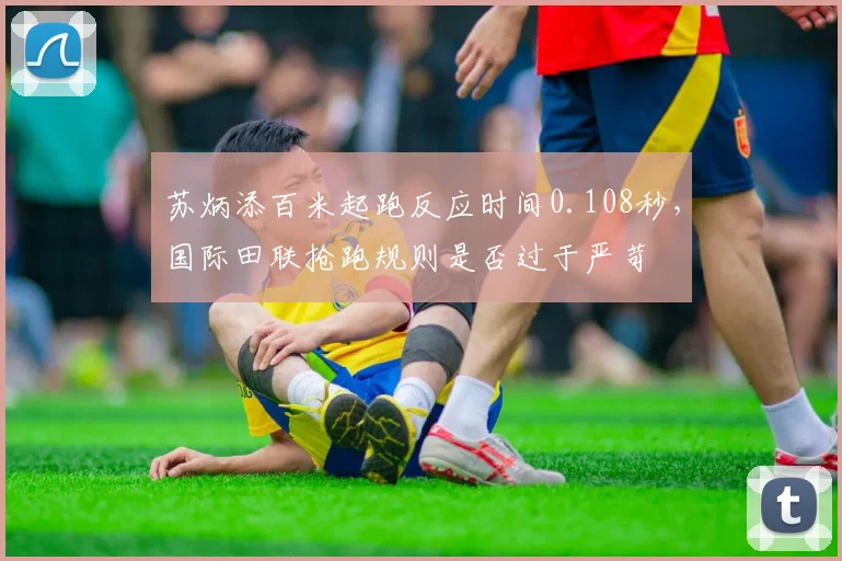 苏炳添百米起跑反应时间0.108秒,国际田联抢跑规则是否过于严苛