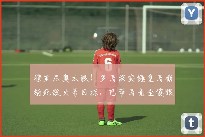穆里尼奥太狠!罗马诺实锤皇马截胡死敌头号目标,巴萨马竞全傻眼