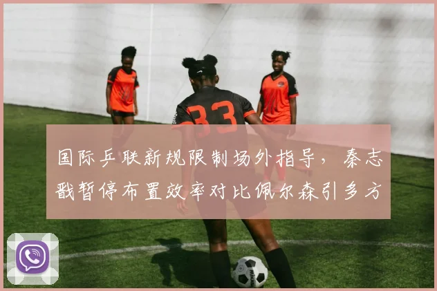 国际乒联新规限制场外指导,秦志戬暂停布置效率对比佩尔森引多方讨论